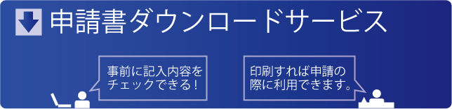 申請書ダウンロードサービス　事前に記入内容をチェックできる！　印刷すれば申請の際に利用できます。