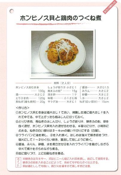 作り方1.ホンビノス貝むき身は、大きいものは酒大さじ1で洗い，沸騰した湯に酒大さじ1を入れてゆでる。
              ゆであがったら相みじんに切っておく。2.鶏ひき肉、長ネギのみじん切り、生姜の絞り汁、焼きふの粉、卵をよく混ぜ、ホンビノス貝も入れ混ぜ合わせる。6等分に分け、
              小判形に丸める。ねぎの白い部分は3～4センチメートルの細い千切りにする。（白髪）3.フライパンに油を熱し、2を入れて焼く、はじめは強火で焼き色を付け、弱火にして1～2分
              ぐらい焼き、裏返して同じように焼く。4.醤油、みりん、砂糖水を煮立たせ3を入れフライパンを動かしながら中火で煮汁を絡めながら煮る。5.皿に盛り付け、上に白髪ねぎを飾る。