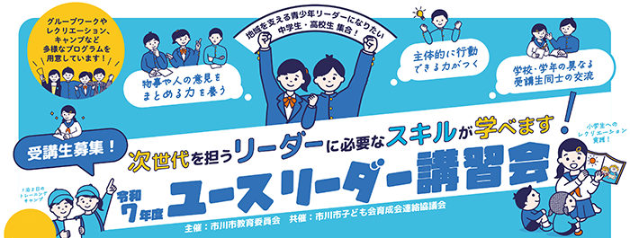 グループワークやレクリエーション、キャンプなど多様なプログラムを用意しています！地域を支える青少年リーダーになりたい中学生・高校生集合！物事や人の意見をまとめる力を養う　主体的に行動できる力がつく　学校・学年の異なる受講生同士の交流　受講生募集！次世代を担うリーダーに必要なスキルが学べます！令和7年度ユースリーダー講習会　1泊2日のトレーニングキャンプ　小学生へのレクリエーション実践！　主催：市川市教育委員会　共催：市川市子ども会育成会連絡協議会　画像をクリックすると令和7年度ユースリーダー講習会の募集要項（PDF）が開きます。