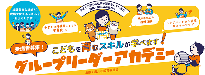 経験豊富な講師が、現場で使えるスキルをお伝えします！ こどもと関わる仕事や活動をしている方　興味・関心のある方へ　子どもの指導者としての資質向上　参加者相互の情報交換　レクリエーション実技のスキルアップ　受講者募集！こどもを育むスキルが学べます！グループリーダーアカデミー　主催：市川市教育委員会　 画像をクリックすると令和7年度グループリーダーアカデミーの募集要項（PDF）が開きます。