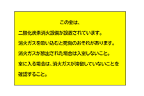 注意銘板:この室は二酸化炭素消火設備が設置されています。消火ガスを吸い込むと死傷のおそれがあります。消火ガスが放出された場合は入室しないこと。室に入る場合は、消火ガスが滞留していないことを確認すること。