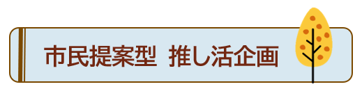 <img alt=“市民提案型　推し活企画”>