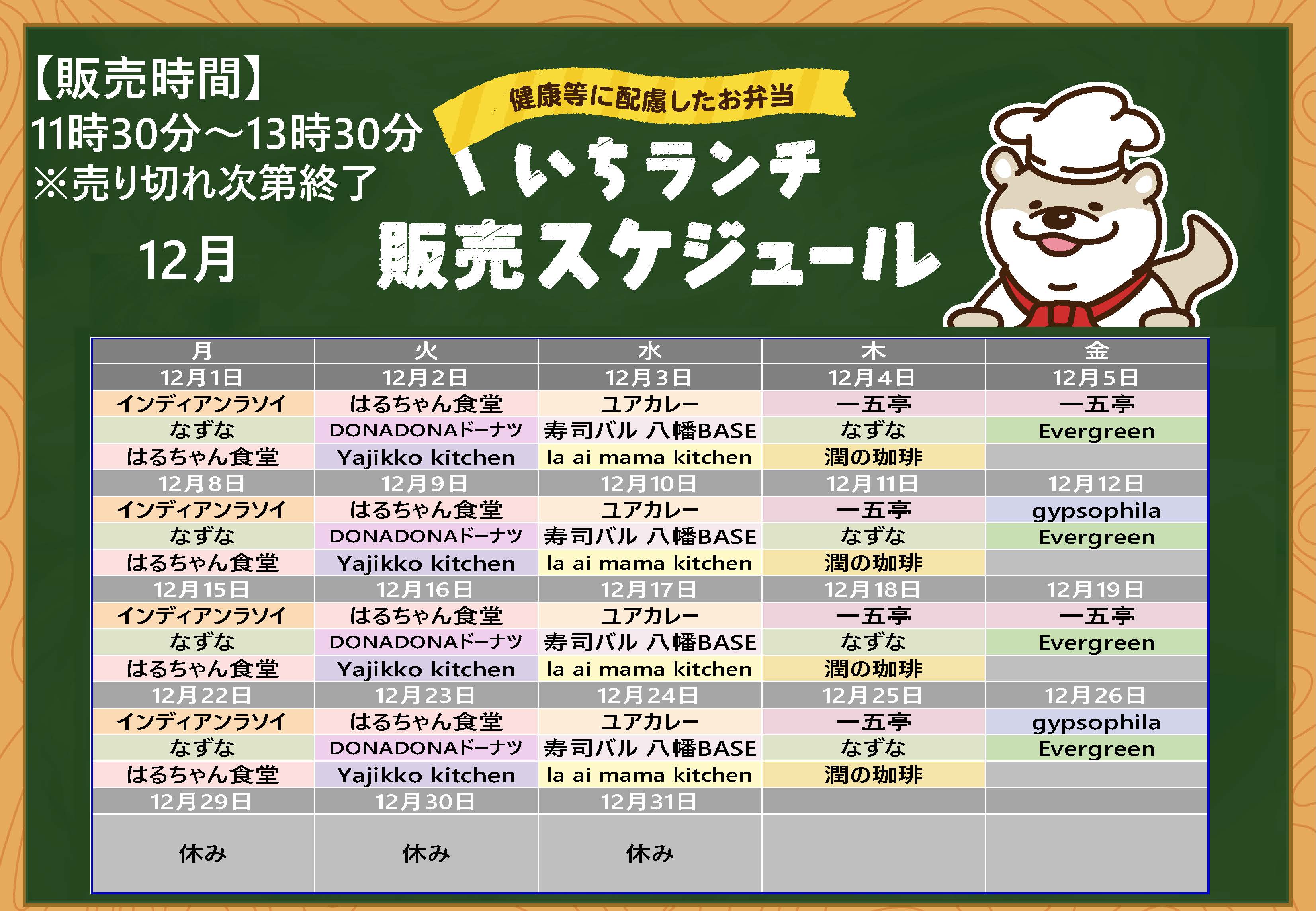 健康等に配慮したお弁当いちランチ12月の販売スケジュールを表示しています。販売時間11時30分から13時30分売り切れ次第終了です。 月曜日インディアンラソイ、なずな、はるちゃん食堂、 火曜日はるちゃん食堂、DONADONドーナツ、Yajikko kitchen、水曜日、ユアカレー、寿司バル八幡BASE、la ai mama kitchen、木曜日一五亭、なずな、潤の珈琲、 金曜日、Evergreen、12月5日、19日、は一五亭、12月12日、26日はgypsophila。 出店状況・メニューは変更する場合があります。