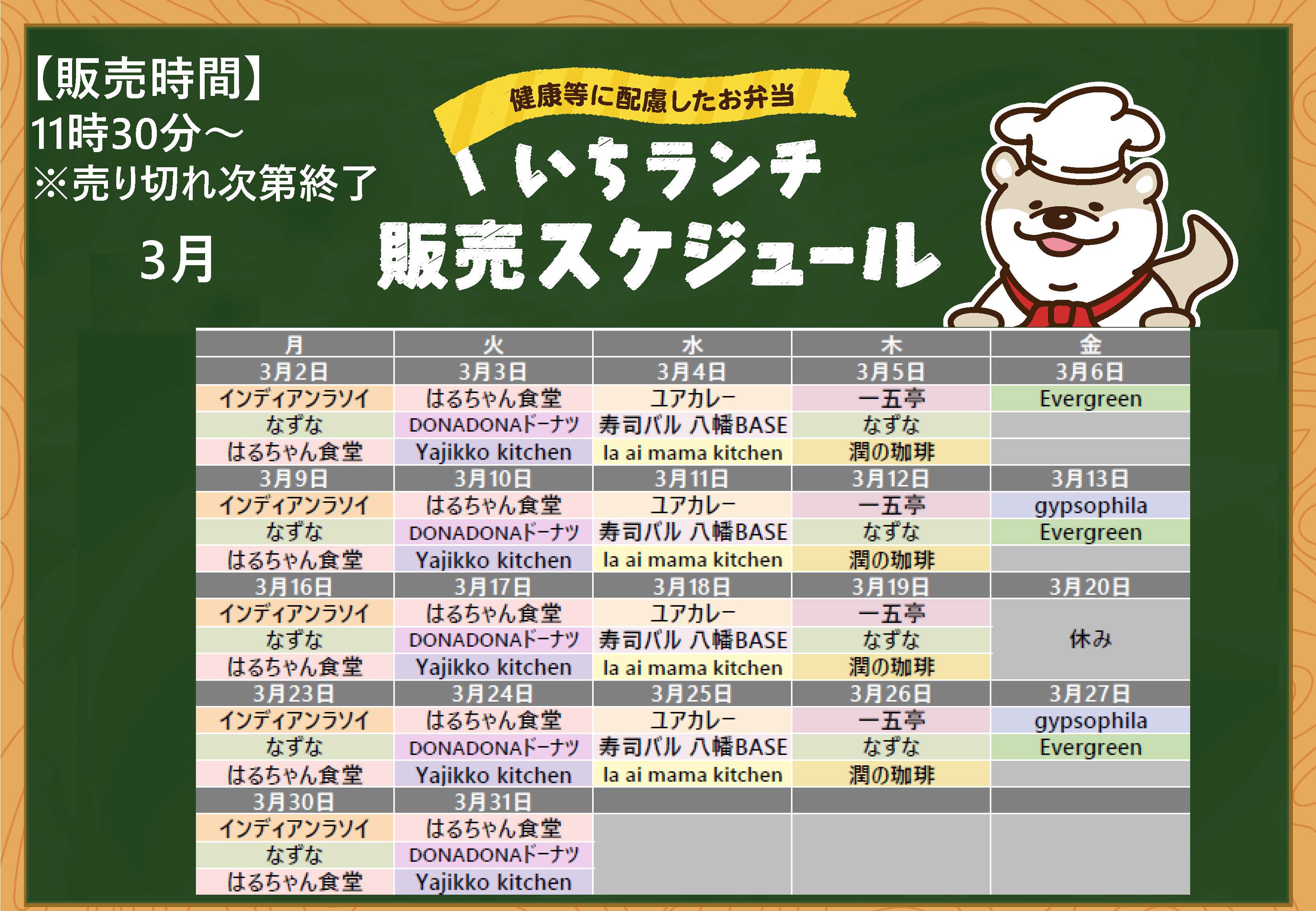 健康等に配慮したお弁当いちランチ3月の販売スケジュールを表示しています。販売時間11時30分から13時30分売り切れ次第終了です。 月曜日インディアンラソイ、なずな、はるちゃん食堂、 火曜日はるちゃん食堂、DONADONドーナツ、Yajikko kitchen、水曜日、ユアカレー、寿司バル八幡BASE、la ai mama kitchen、木曜日一五亭、なずな、潤の珈琲、 金曜日、Evergreen、3月13日、27日はgypsophila。 出店状況・メニューは変更する場合があります。