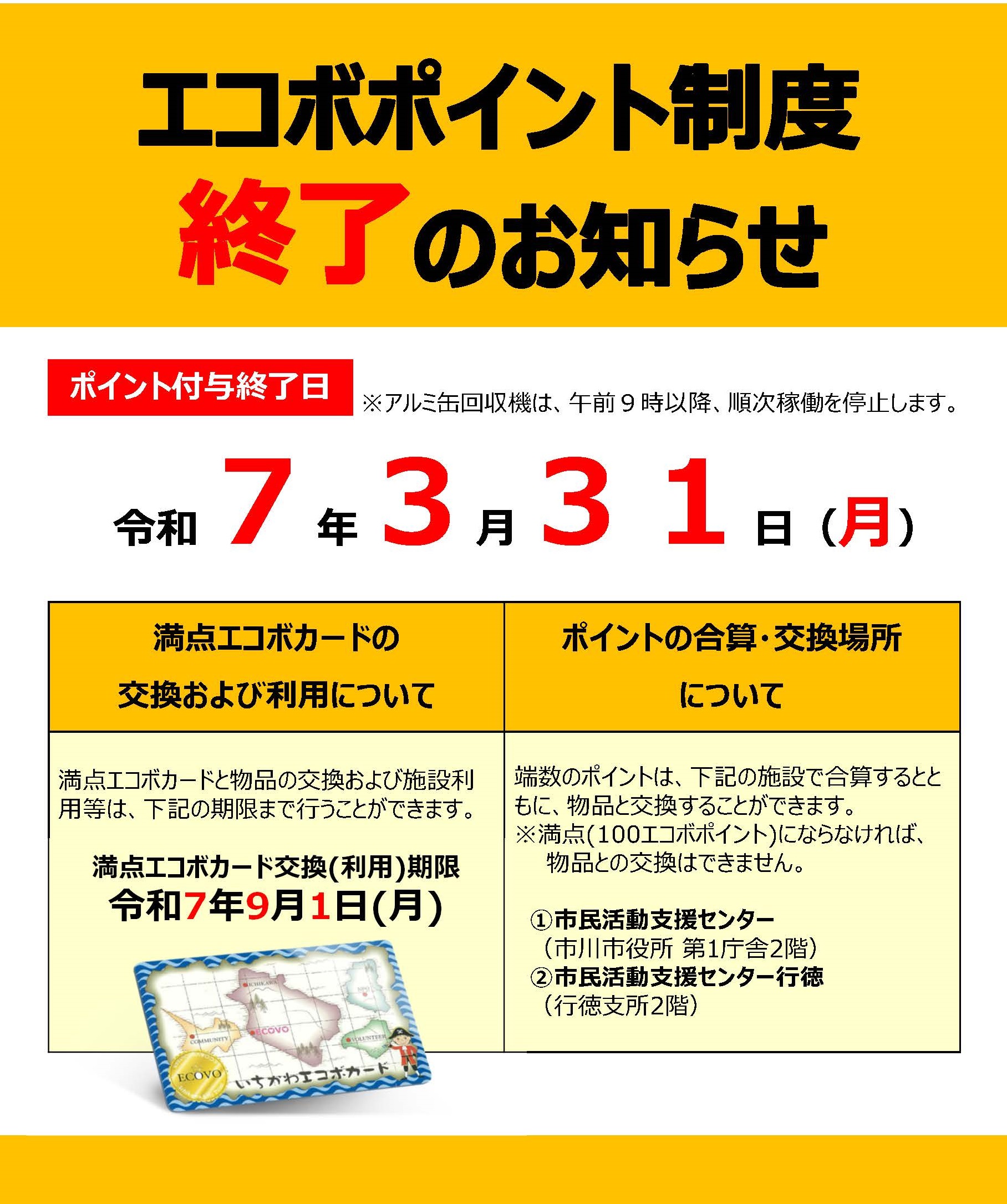 エコボポイント制度の終了に係る説明画像：エコボポイントの付与終了日は、令和7年3月31日月曜日です。アルミ⽸回収機は、午前９時以降、順次稼働を停⽌します。満点エコボカードの利用期限は令和7年9⽉1日月曜日です。端数のポイントは、市⺠活動⽀援センター（市川市役所第1庁舎2階）もしくは市⺠活動⽀援センター⾏徳（⾏徳⽀所2階）で合算するとともに、物品と交換することができます。なお、満点の100エコボポイントにならなければ、物品との交換はできません。