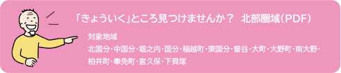 「きょういくところ」見つけませんか？北部圏域 対象地域 北国分・中国分・堀之内・国分・稲越町・東国分・曽谷・大町・大野町・南大野・柏井町・奉免町・宮久保・下貝塚