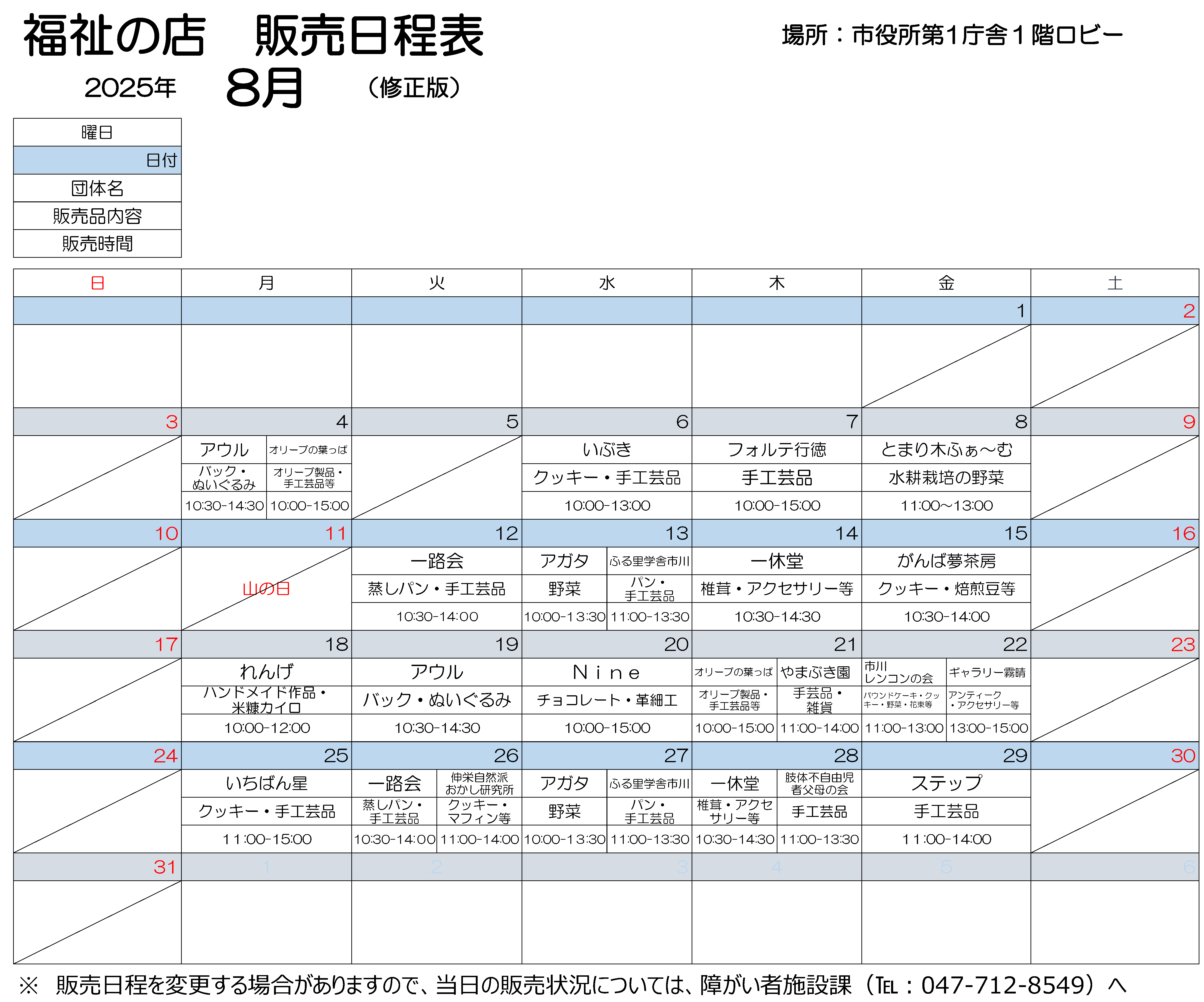 2025年8月日程表   2025年8月販売会日程表　8月7日月曜　10時から15時まで、オリーブのはっぱで作りました、オリーブ製品、手工芸品などを販売します。10時30分から14時30分まで、アウルで製作しました、バック、ぬいぐるみを販売します。 8月5日火曜　10時から15時まで、むうんはあと市川で作りました、アクセサリーを販売しております。　 8月6日水曜　10時から13時まで、いぶきで作りましたクッキー、手工芸品を販売しております。　 8月7日木曜　10時から15時まで、フォルテ行徳で製作しました手工芸品を販売します。 8月8日金曜　11時から13時まで、とまりぎふぁーむで作りました水耕栽培の野菜を販売します。 8月12日火曜　10時30分から14時まで、いちろかいで作りました、むしパン、手工芸品を販売します。　 8月13日水曜　10時から13時30分まで、アガタで作りました野菜を販売します。 11時から13時30分まで、ふる里学舎市川で作りました、パン、手工芸品を販売します。 8月14日木曜　10時30分から14時30分まで、いっきゅうどうで作りました、椎茸、アクセサリーなどを販売します。 8月15日金曜　10時30分から14時まで、がんばゆめさぼうで作りました、クッキー、焙煎豆などを販売します。 8月18日月曜　10時から12時まで、れんげで作りました、ハンドメイド作品、こめぬかカイロを販売します。 8月19日火曜　10時30分から14時30分まで、アウルで製作しました、手作りのバック、くまのぬいぐるみを販売します。 8月20日水曜　10時から15時まで、ナインで作りました、チョコレート、革細工を販売します。 8月21日木曜　10時から15時まで、オリーブのはっぱで作りました、オリーブ製品、手工芸品などを販売します。11時から14時まで、やまぶき園で作りました手工芸品を販売します。 8月22日金曜　11時から13時まで、市川レンコンの会で作りました、パウンドケーキ、クッキー、野菜、花束などを販売します。 　13時から15時まで、ギャラリーきりはれで作りました、アンティークアクセサリーなどを販売します。 8月25日月曜　11時から15時まで、いちばんぼしで作りました、クッキー、手工芸品を販売します。 8月26日火曜　10時30分から14時まで、いちろかいで作りました、むしパン、手工芸品を販売します。　 8月27日水曜　10時から13時30分まで、アガタで作りました野菜を販売します。 11時から13時30分まで、ふる里学舎市川で作りました、パン、手工芸品を販売します。 8月28日木曜　10時30分から14時30分まで、いっきゅうどうで作りました、しいたけ、アクセサリーなどを販売します。　11時から13時30分まで、したいふじゆうじしゃふぼの会で、しんたいにおもたいしょうがいがある子の親たちで手作りした小物入れやアクセサリー、IDストラップをはじめ、様々な品物を販売します。 11月29日金曜　10時30分から14時30分まで、アウルで作りました、バッグ、ぬいぐるみを販売します。　 11時から14時まで、しんえいしぜんはおかし研究所で作りました、クッキー、マフィンなどを販売します。 8月29日金曜　11時から14時まで、ステップで作りました手工芸品を販売します。