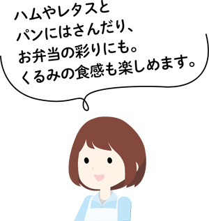 ハムやレタスとパンにはさんだり、お弁当の彩りにも。くるみの食感も楽しめます。