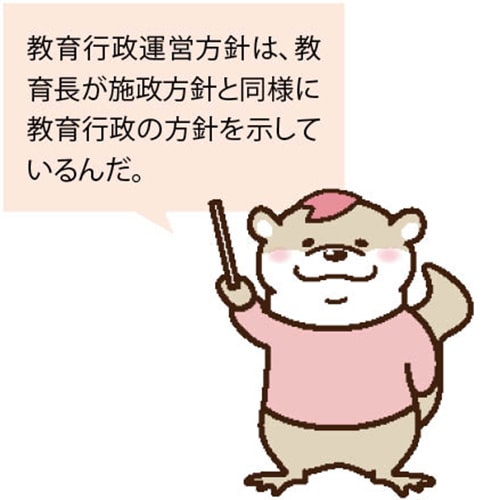 教育行政運営方針は、教育長が施政方針と同様に教育行政の方針を示しているんだ。