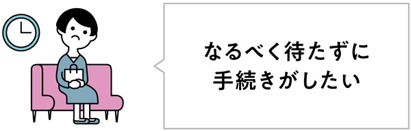 なるべく待たずに手続きがしたい