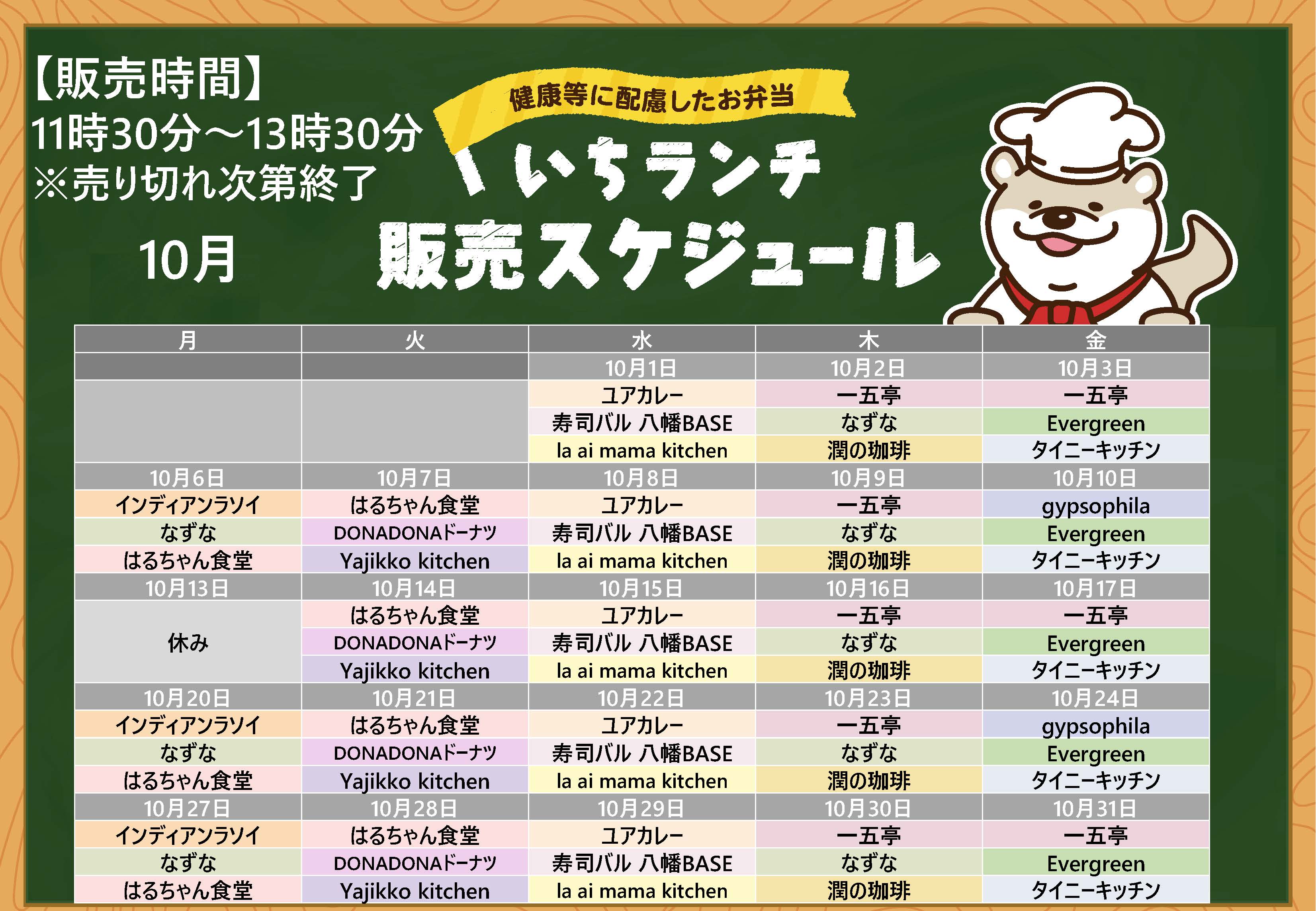 健康等に配慮したお弁当いちランチ10月の販売スケジュールを表示しています。販売時間１１時３０分から１３時３０分売り切れ次第終了です。 月曜日インディアンラソイ、なずな、はるちゃん食堂、10月13日お休み、 火曜日はるちゃん食堂、DONADONドーナツ、Yajikko kitchen、水曜日、ユアカレー、寿司バル八幡BASE、la ai mama kitchen、木曜日一五亭、なずな、潤の珈琲、 金曜日、Evergreen、タイニーキッチン、10月3日、17日、31日は一五亭、10月10日、24日はgypsophila。 出店状況・メニューは変更する場合があります。
