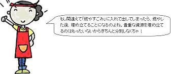 もし間違えて燃やすごみに入れて出してしまったら、燃やした後、埋め立てることになるのよね。貴重な資源を埋め立てるのはもったいないからきちんと分別しなくちゃ