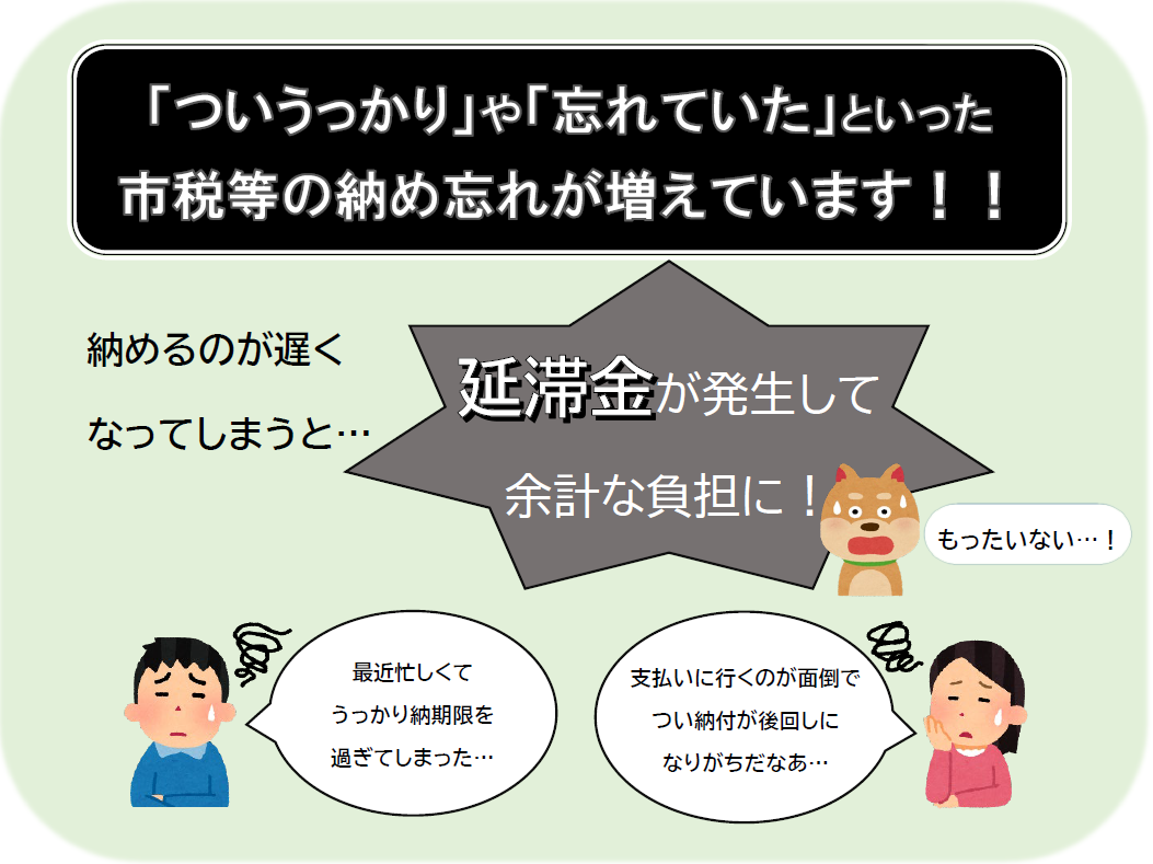 イラスト：市税等は口座振替で納め忘れを防ぎましょう。　「ついうっかり」や「忘れていた」といった市税等の納め忘れが増えています。　納めるのが遅くなってしまうと、延滞金が発生して余計な負担となります。　