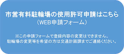 市営有料駐輪場の使用許可申請はこちら（WEB申請フォーム）※この申請フォームで登録内容の変更はできません。駐輪場の変更等を希望の方は交通計画課までご連絡ください。