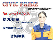 CIVIC PRIDE 自分達の街への愛着と誇り 「新しいことへのチャレンジ」 松丸有希 YUKI MATSUMARU 女性消防団（会社員） 団本部所属
