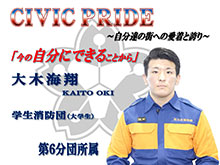 CIVIC PRIDE 自分達の街への愛着と誇り 「今の自分にできることから」 大木海翔 KAITO OKI 学生消防団（大学生） 第6分団所属